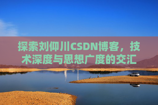 探索刘仰川CSDN博客，技术深度与思想广度的交汇